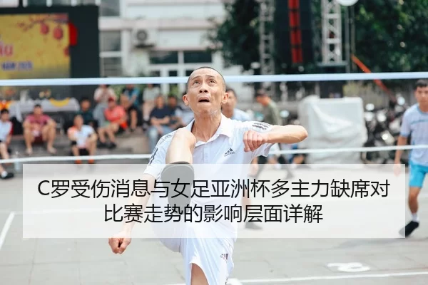 C罗受伤消息与女足亚洲杯多主力缺席对比赛走势的影响层面详解