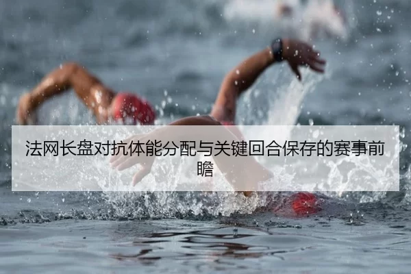法网长盘对抗体能分配与关键回合保存的赛事前瞻