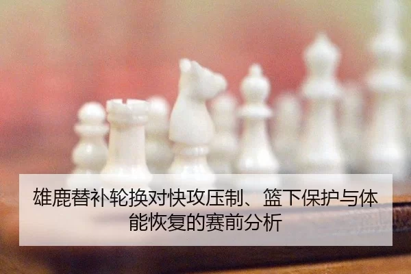 雄鹿替补轮换对快攻压制、篮下保护与体能恢复的赛前分析